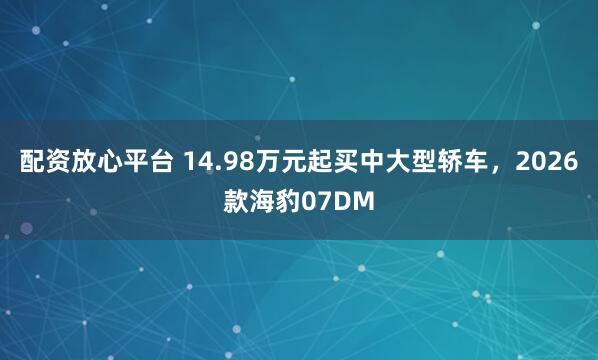 配资放心平台 14.98万元起买中大型轿车，2026款海豹07DM