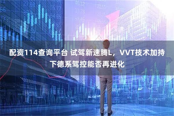 配资114查询平台 试驾新速腾L，VVT技术加持下德系驾控能否再进化