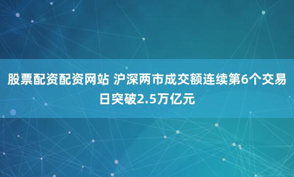 股票配资配资网站 沪深两市成交额连续第6个交易日突破2.5万亿元