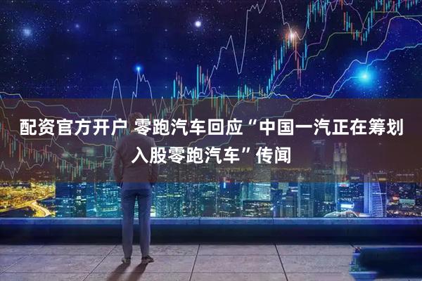 配资官方开户 零跑汽车回应“中国一汽正在筹划入股零跑汽车”传闻