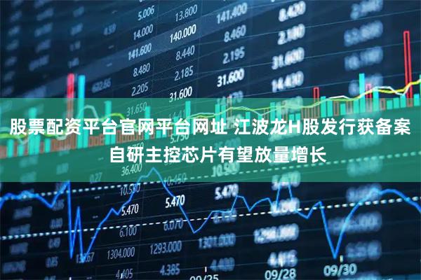 股票配资平台官网平台网址 江波龙H股发行获备案   自研主控芯片有望放量增长