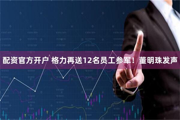 配资官方开户 格力再送12名员工参军！董明珠发声