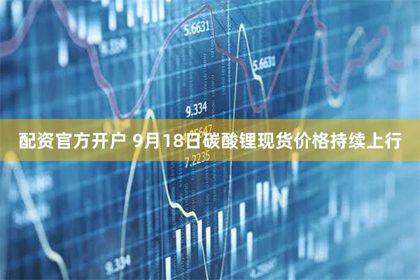 配资官方开户 9月18日碳酸锂现货价格持续上行